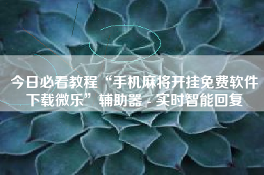 今日必看教程“手机麻将开挂免费软件下载微乐	”辅助器 - 实时智能回复