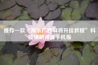 推荐一款“微乐广西麻将开挂教程	”科技辅助神器手机版