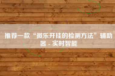 推荐一款“微乐开挂的检测方法	”辅助器 - 实时智能