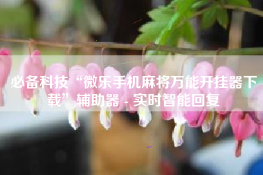 必备科技“微乐手机麻将万能开挂器下载	”辅助器 - 实时智能回复