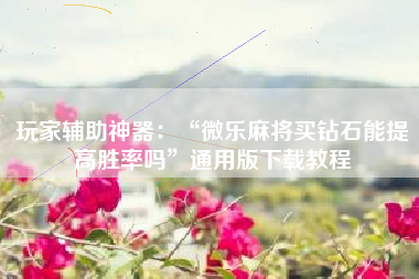 玩家辅助神器：“微乐麻将买钻石能提高胜率吗	”通用版下载教程