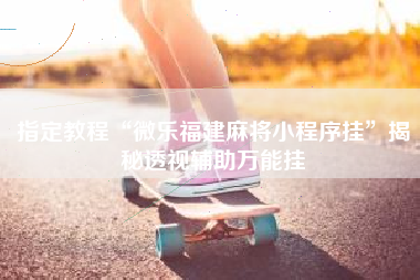 指定教程“微乐福建麻将小程序挂”揭秘透视辅助万能挂