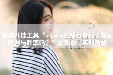 辅助开挂工具“wepoker充钻石有利于增强牌力与胜率吗？	”辅助器 - 实时智能
