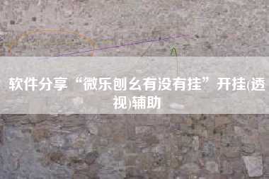 软件分享“微乐刨幺有没有挂”开挂(透视)辅助