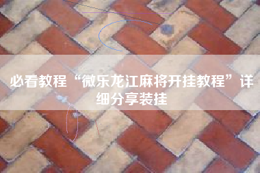 必看教程“微乐龙江麻将开挂教程”详细分享装挂