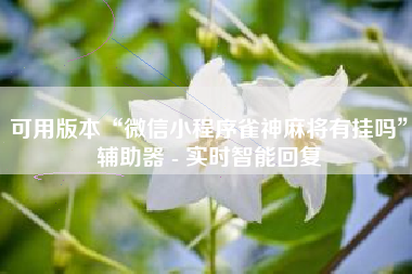 可用版本“微信小程序雀神麻将有挂吗”辅助器 - 实时智能回复