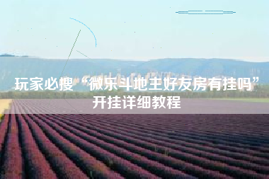 玩家必搜“微乐斗地主好友房有挂吗	”开挂详细教程