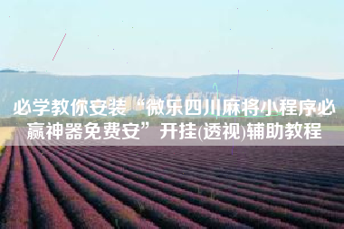 必学教你安装“微乐四川麻将小程序必赢神器免费安	”开挂(透视)辅助教程