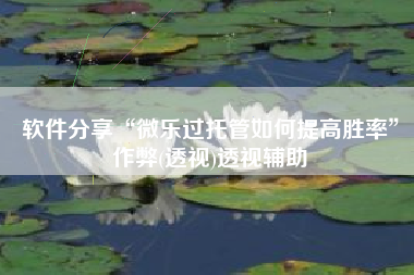 软件分享“微乐过托管如何提高胜率	”作弊(透视)透视辅助