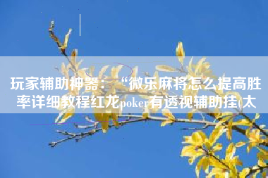 玩家辅助神器：“微乐麻将怎么提高胜率详细教程红龙poker有透视辅助挂(太