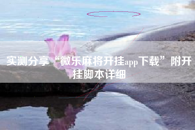 实测分享“微乐麻将开挂app下载”附开挂脚本详细