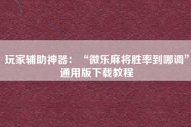 玩家辅助神器：“微乐麻将胜率到哪调”通用版下载教程