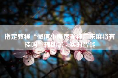 指定教程“微信小程序雀神广东麻将有挂吗	”辅助器 - 实时智能