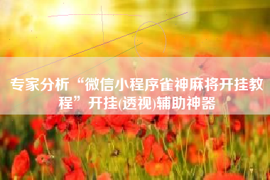 专家分析“微信小程序雀神麻将开挂教程”开挂(透视)辅助神器