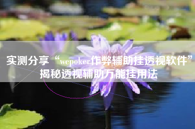 实测分享“wepoker作弊辅助挂透视软件	”揭秘透视辅助万能挂用法