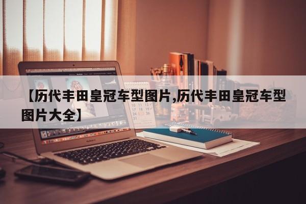 【历代丰田皇冠车型图片,历代丰田皇冠车型图片大全】