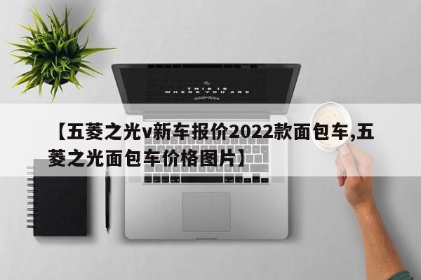 【五菱之光v新车报价2022款面包车,五菱之光面包车价格图片】