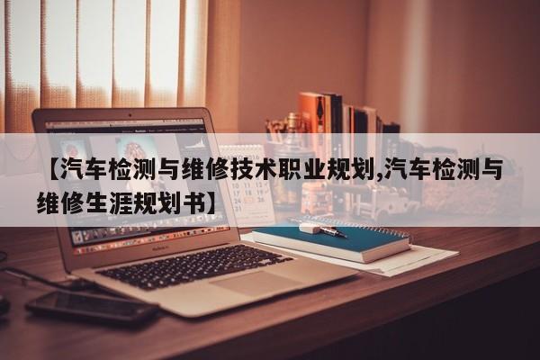 【汽车检测与维修技术职业规划,汽车检测与维修生涯规划书】