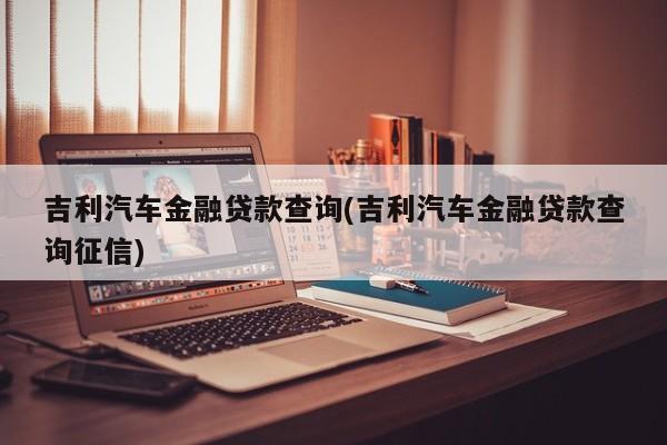 吉利汽车金融贷款查询(吉利汽车金融贷款查询征信)