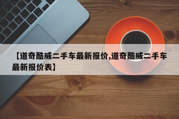 【道奇酷威二手车最新报价,道奇酷威二手车最新报价表】
