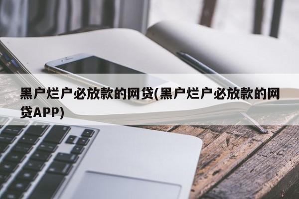 黑户烂户必放款的网贷(黑户烂户必放款的网贷APP)