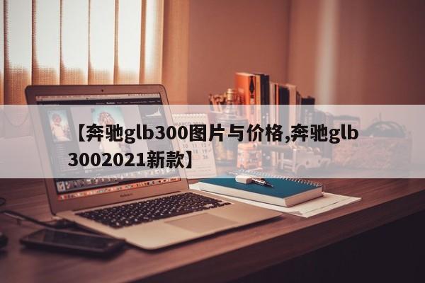 【奔驰glb300图片与价格,奔驰glb3002021新款】