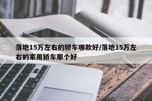 落地15万左右的轿车哪款好/落地15万左右的家用轿车那个好