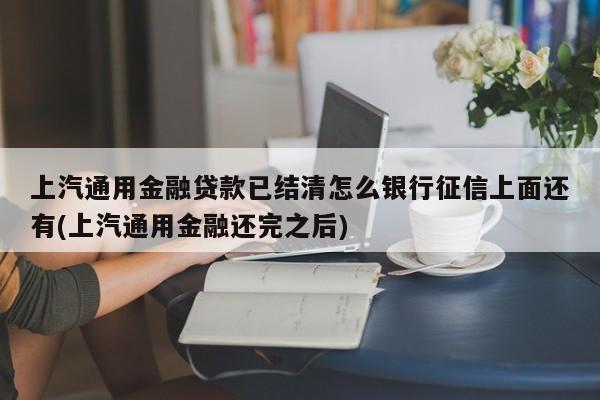 上汽通用金融贷款已结清怎么银行征信上面还有(上汽通用金融还完之后)