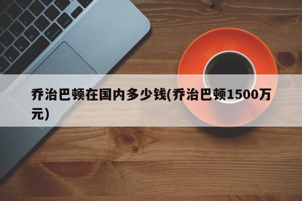 乔治巴顿在国内多少钱(乔治巴顿1500万元)