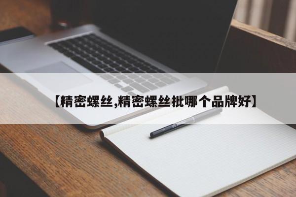 【精密螺丝,精密螺丝批哪个品牌好】