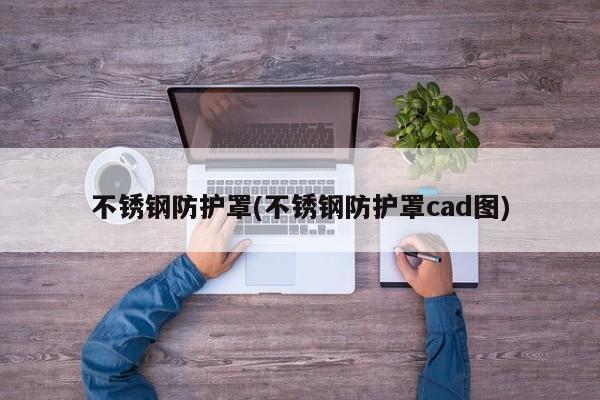 不锈钢防护罩(不锈钢防护罩cad图)