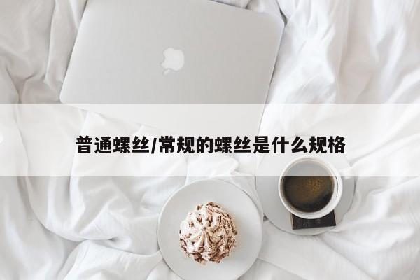 普通螺丝/常规的螺丝是什么规格