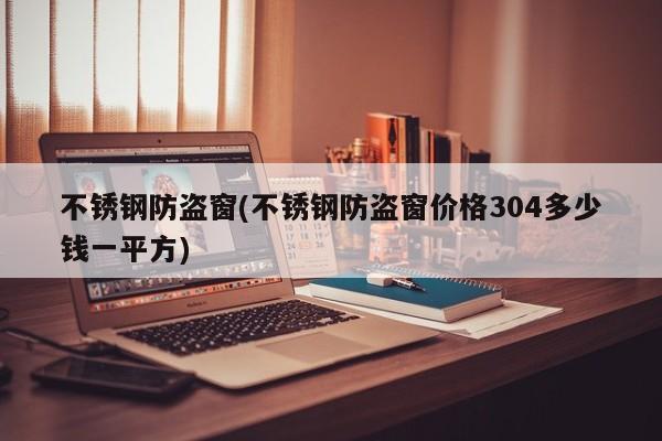 不锈钢防盗窗(不锈钢防盗窗价格304多少钱一平方)