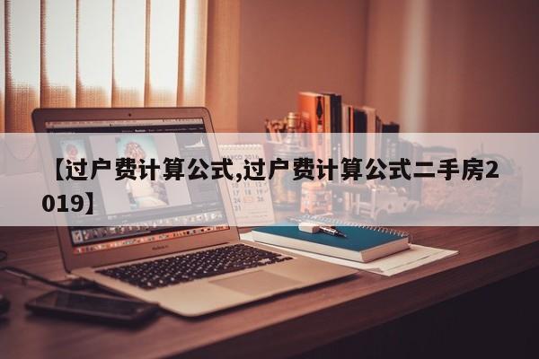 【过户费计算公式,过户费计算公式二手房2019】