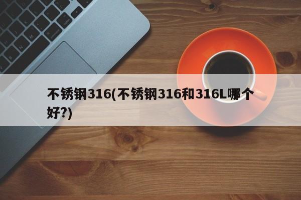 不锈钢316(不锈钢316和316L哪个好?)